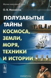 Олег Михайлов - Полузабытые тайны Космоса, Земли, Моря, Техники и Истории. Книга 1