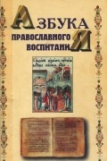 без автора - Азбука православного воспитания. Сборник составлен по творениям святителей Иоанна Златоуста, Василия Великого, Григория Богослова, с добавлением поучений святого праведного отца Иоанна Кронштадтского, преподобного Серафима Саровского, рассказов о благочес