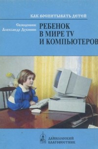Священник Александр Дубинин - Ребенок в мире tv и компьютеров