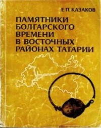 Е.П. Казаков - Памятники болгарского времени в восточных районах Татарии