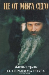 Не от мира сего. Жизнь и труды отца Серафима Роуза