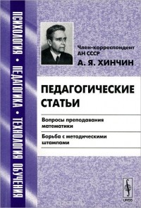 Александр Хинчин - Педагогические статьи. Вопросы преподавания математики. Борьба с методическими штампами