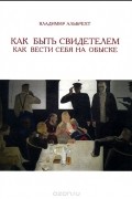 Владимир Альбрехт - Как быть свидетелем. Как вести себя на обыске