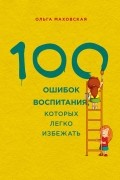 Ольга Маховская - 100 ошибок воспитания, которых легко избежать