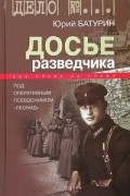 Юрий Батурин - Досье разведчика. Опыт реконструкции судьбы