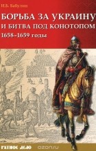 Игорь Бабулин - Борьба за Украину и битва под Конотопом 1658-1659 гг.