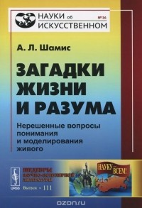 Александр Шамис - Загадки жизни и разума. Нерешенные вопросы понимания и моделирования живого