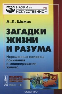 Александр Шамис - Загадки жизни и разума. Нерешенные вопросы понимания и моделирования живого
