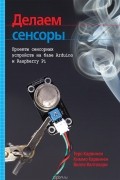  - Делаем сенсоры. Проекты сенсорных устройств на базе Arduino и Raspberry Pi