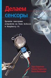  - Делаем сенсоры. Проекты сенсорных устройств на базе Arduino и Raspberry Pi