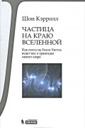 Шон Кэрролл - Частица на краю Вселенной. Как охота на бозон Хиггса ведет нас к границам нового мира