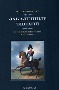 Виктор Безотосный - Закаленные эпохой. Российский генералитет Александра I