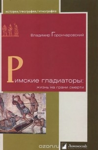 Владимир Горончаровский - Римские гладиаторы. Жизнь на грани смерти