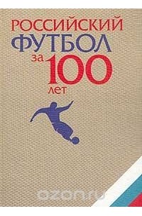  Авторский Коллектив - Российский футбол за 100 лет. Энциклопедический справочник