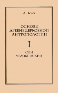 Авраам Позов - Основы древнецерковной антропологии: В 2 томах. Том 1: Сын человеческий