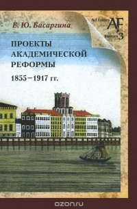 Екатерина Басаргина - Проекты академической реформы 1855-1917 гг.