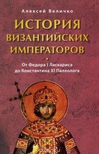 Алексей Величко - История Византийских императоров. Том 6. От Федора I Ласкариса до Константина XI Палеолога