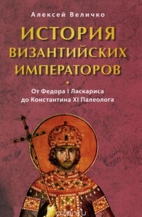 Алексей Величко - История Византийских императоров. Том 6. От Федора I Ласкариса до Константина XI Палеолога