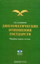 Олег Селянинов - Дипломатические отношения государств: принципы, формы и методы