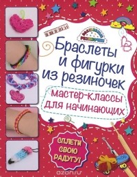 Мария Крупская - Браслеты и фигурки из резиночек. Мастер-классы для начинающих