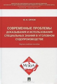 Юрий Орлов - Современные проблемы доказывания и использования специальных знаний в уголовном судопроизводстве. Учебное пособие