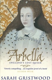 Сара Гриствуд - Arbella: England's Lost Queen