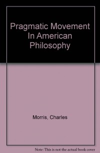 Charles Morris - The Pragmatic Movement In American Philosophy