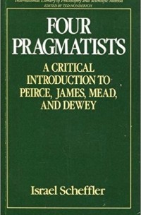 Israel Scheffler - Four Pragmatists: A Critical Introduction to Pierce, James, Mead and Dewey (International Library of Philosophy and Scientific Method)