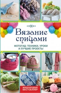  - Вязание спицами. Фотогид. Техники, уроки и лучшие проекты