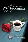 Татьяна Алюшина - Два шага до любви