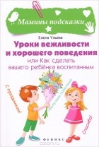 Елена Ульева - Уроки вежливости и хорошего поведения, или Как сделать вашего ребенка воспитанным