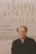Кейс Верхейл - Танец вокруг мира. Встречи с Иосифом Бродским