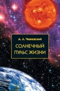Чижевский Александр Леонидович - Солнечный пульс жизни