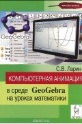 Компьютерная анимация в среде GeoGebra на уроках математики. Учебное пособие