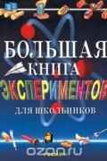 Большая книга экспериментов для школьников