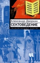 Александр Дворкин - Сектоведение. Тоталитарные секты. Опыт систематического исследования