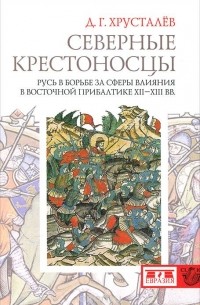 Денис Хрусталев - Северные крестоносцы. Русь в борьбе за сферы влияния в Восточной Прибалтике XII-XIII вв.