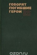 Говорят погибшие герои. 1941-1945