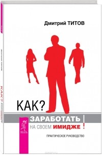 Дмитрий Титов - Как? Заработать на своем имидже! Практическое руководство
