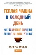 Тальма Лобель - Теплая чашка в холодный день. Как физические ощущения влияют на наши решения