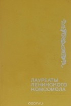  - Лауреаты Ленинского комсомола