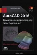 Татьяна Соколова - AutoCAD 2016. Двухмерное и трехмерное моделирование