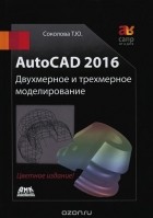 Татьяна Соколова - AutoCAD 2016. Двухмерное и трехмерное моделирование