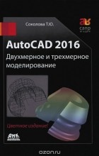 Татьяна Соколова - AutoCAD 2016. Двухмерное и трехмерное моделирование