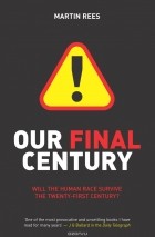 Мартин Джон Рис - Our Final Century: Will Civilisation Survive the Twenty-First Century?