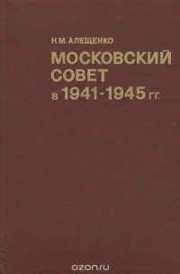 Николай Алещенко - Московский Совет в 1941-1945 гг.