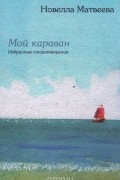 Новелла Матвеева - Мой караван: Избранные стихотворения