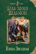 Елена Звёздная - Будь моей ведьмой