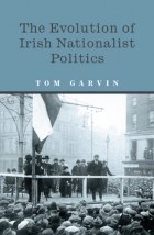 Tom Garvin - The Evolution of Irish Nationalist Politics: Irish Parties and Irish Politics from the 18th Century to Modern Times