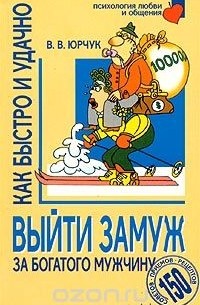 Виктор Юрчук - Как быстро и удачно выйти замуж за богатого мужчину. 150 советов, приемов, рецептов